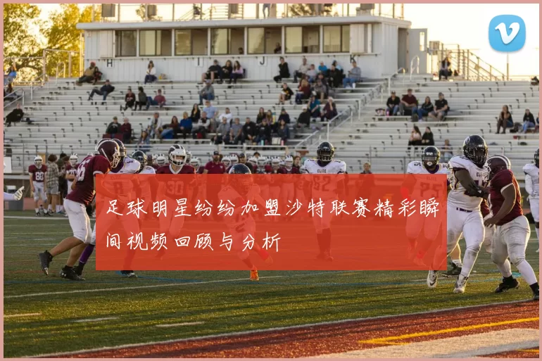 足球明星纷纷加盟沙特联赛精彩瞬间视频回顾与分析