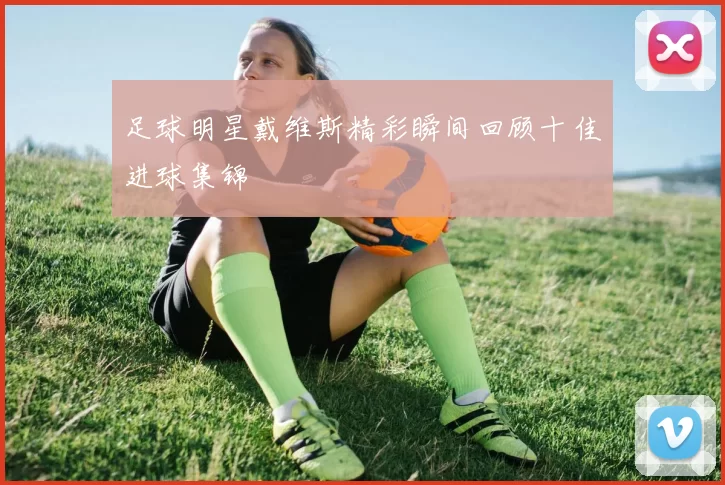 足球明星戴维斯精彩瞬间回顾十佳进球集锦