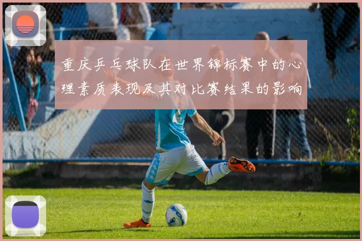 重庆乒乓球队在世界锦标赛中的心理素质表现及其对比赛结果的影响分析