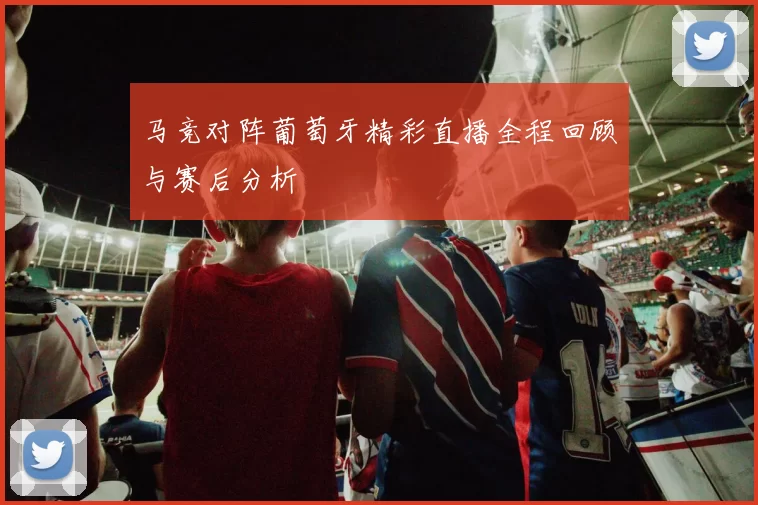 马竞对阵葡萄牙精彩直播全程回顾与赛后分析