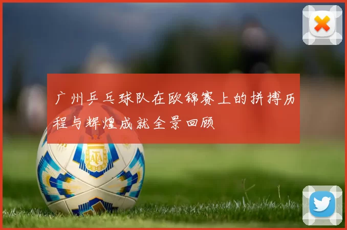 广州乒乓球队在欧锦赛上的拼搏历程与辉煌成就全景回顾