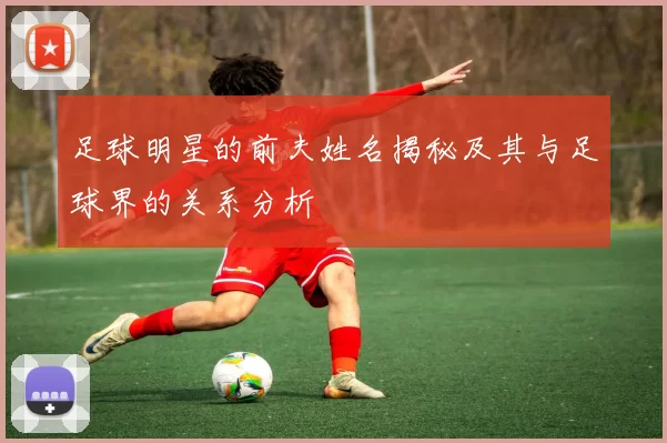 足球明星的前夫姓名揭秘及其与足球界的关系分析
