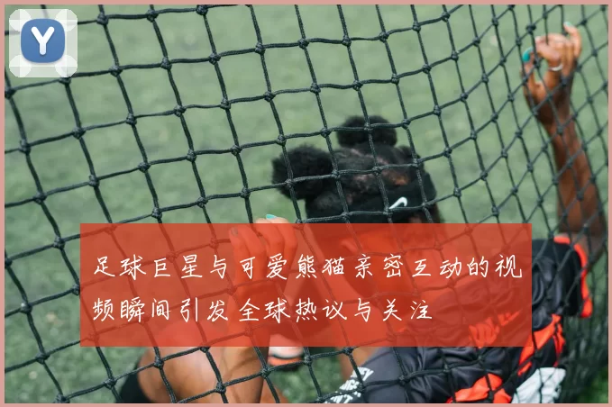 足球巨星与可爱熊猫亲密互动的视频瞬间引发全球热议与关注