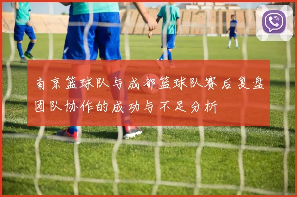 南京篮球队与成都篮球队赛后复盘团队协作的成功与不足分析