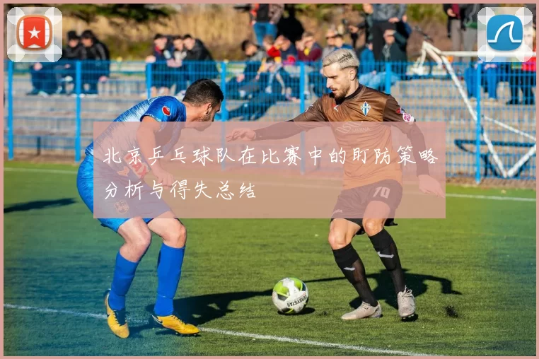 北京乒乓球队在比赛中的盯防策略分析与得失总结